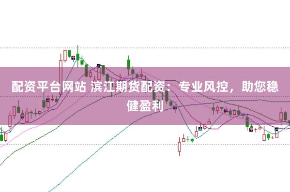 配资平台网站 滨江期货配资：专业风控，助您稳健盈利