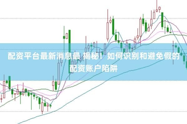 配资平台最新消息最 揭秘！如何识别和避免假的配资账户陷阱