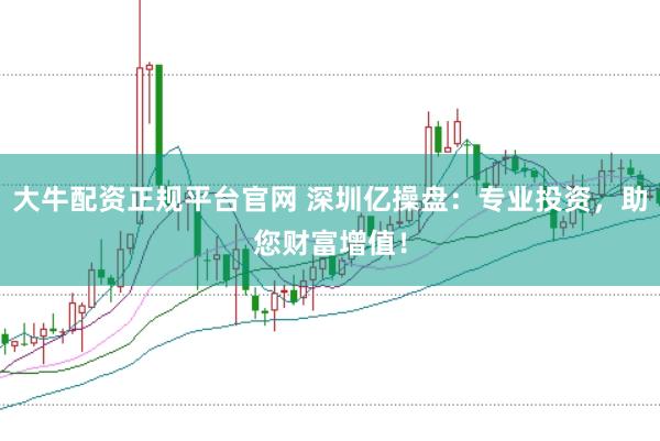 大牛配资正规平台官网 深圳亿操盘：专业投资，助您财富增值！