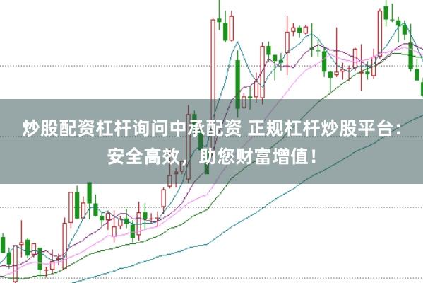 炒股配资杠杆询问中承配资 正规杠杆炒股平台：安全高效，助您财富增值！