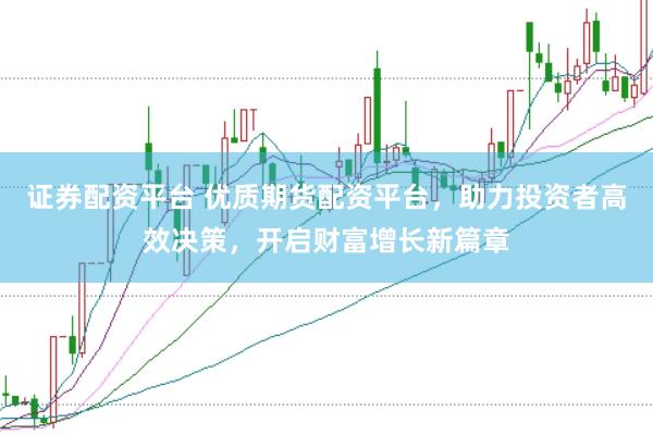 证券配资平台 优质期货配资平台，助力投资者高效决策，开启财富增长新篇章