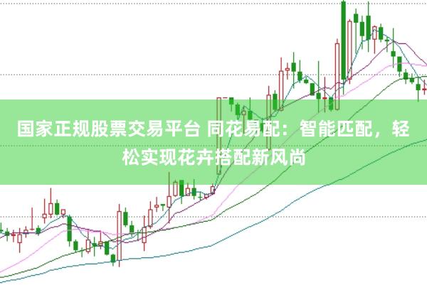 国家正规股票交易平台 同花易配：智能匹配，轻松实现花卉搭配新风尚