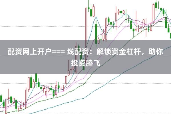 配资网上开户=== 线配资:解锁资金杠杆,助你投资腾飞