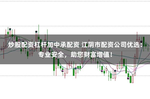 炒股配资杠杆加中承配资 江阴市配资公司优选:专业安全,助您财富增值!