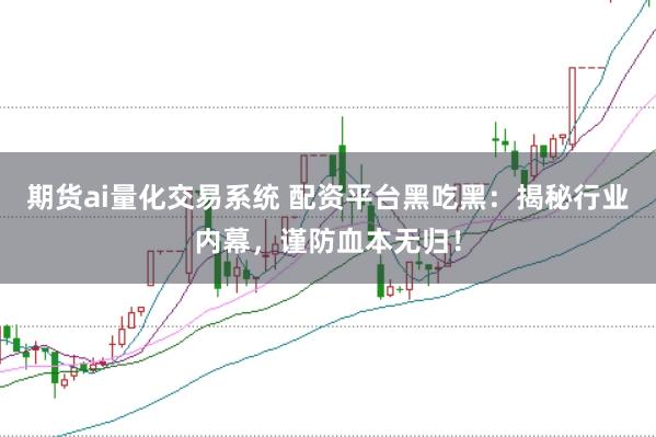 期货ai量化交易系统 配资平台黑吃黑:揭秘行业内幕,谨防血本无归!