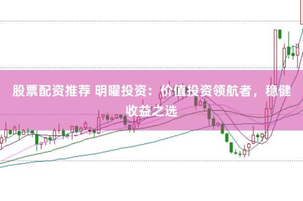 股票配资推荐 明曜投资:价值投资领航者,稳健收益之选