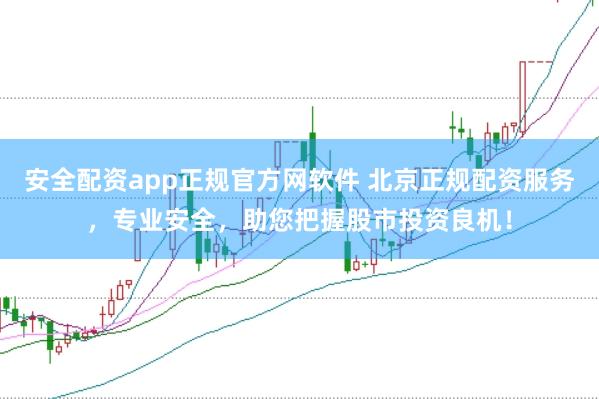 安全配资app正规官方网软件 北京正规配资服务,专业安全,助您把握股市投资良机!