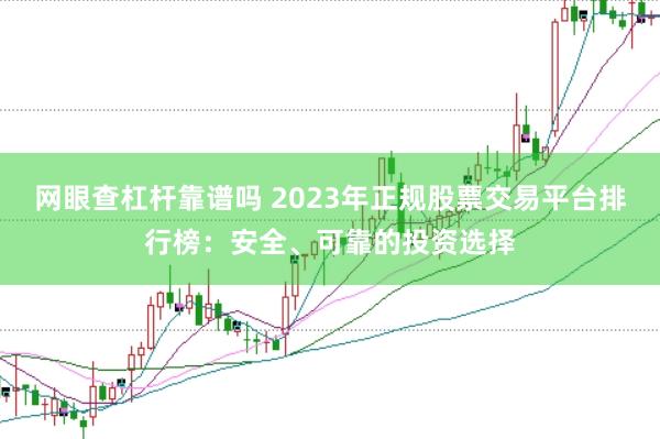 网眼查杠杆靠谱吗 2023年正规股票交易平台排行榜:安全、可靠的投资选择