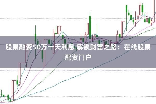 股票融资50万一天利息 解锁财富之路：在线股票配资门户