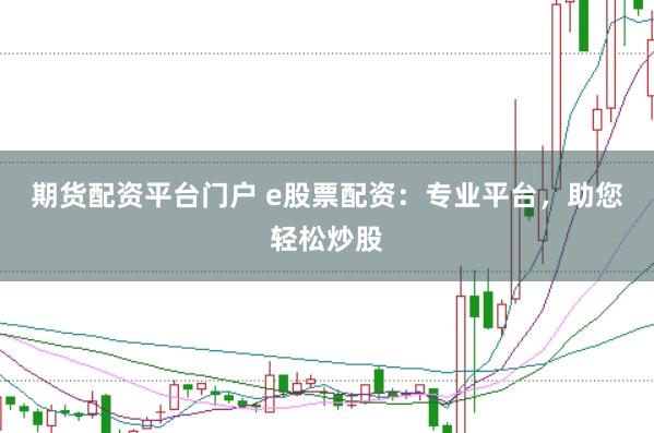 期货配资平台门户 e股票配资:专业平台,助您轻松炒股