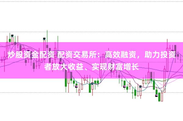 炒股资金配资 配资交易所:高效融资,助力投资者放大收益、实现财富增长