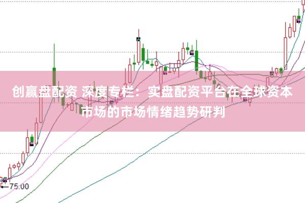 创赢盘配资 深度专栏:实盘配资平台在全球资本市场的市场情绪趋势研判