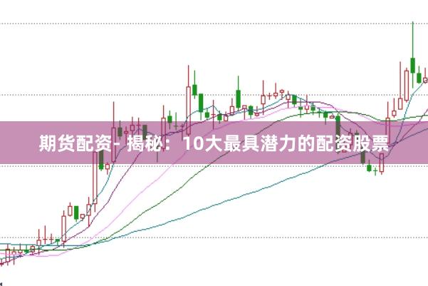 期货配资- 揭秘:10大最具潜力的配资股票