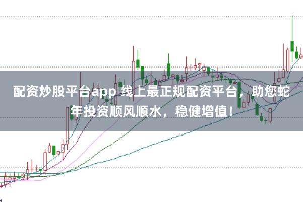 配资炒股平台app 线上最正规配资平台,助您蛇年投资顺风顺水,稳健增值!