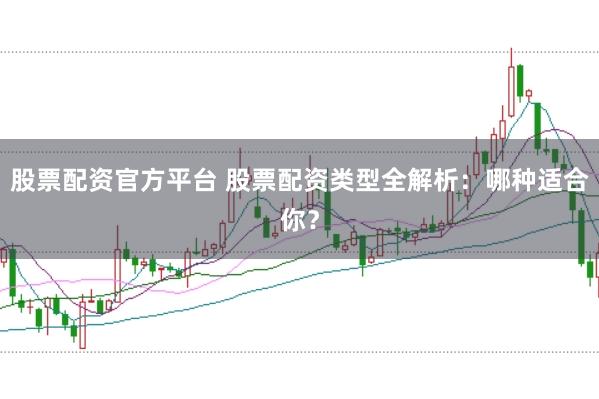 股票配资官方平台 股票配资类型全解析：哪种适合你？