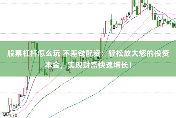 股票杠杆怎么玩 不差钱配资：轻松放大您的投资本金，实现财富快速增长！