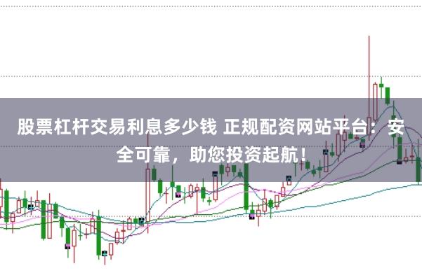 股票杠杆交易利息多少钱 正规配资网站平台:安全可靠,助您投资起航!
