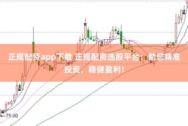 正规配资app下载 正规配资选股平台:助您精准投资,稳健盈利!