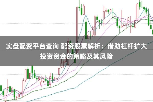 实盘配资平台查询 配资股票解析：借助杠杆扩大投资资金的策略及其风险