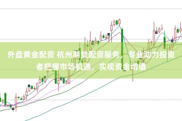 外盘黄金配资 杭州期货配资服务,专业助力投资者把握市场机遇,实现资金增值