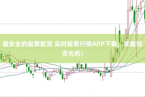 最安全的股票配资 实时股票行情APP下载,掌握投资先机!