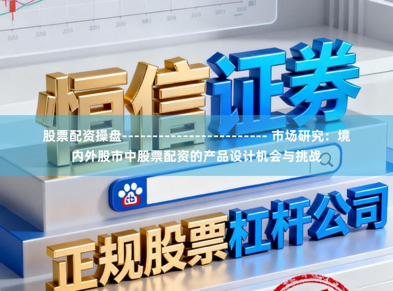 股票配资操盘------------------------ 市场研究：境内外股市中股票配资的产品设计机会与挑战