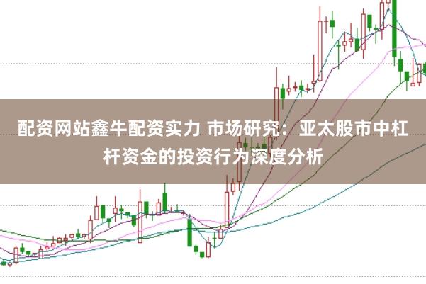 配资网站鑫牛配资实力 市场研究：亚太股市中杠杆资金的投资行为深度分析