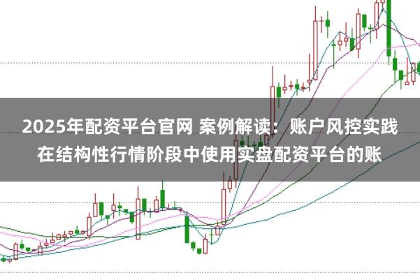 2025年配资平台官网 案例解读：账户风控实践在结构性行情阶段中使用实盘配资平台的账