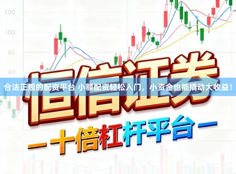 合法正规的配资平台 小额配资轻松入门，小资金也能撬动大收益！