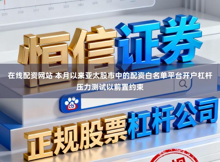 在线配资网站 本月以来亚太股市中的配资白名单平台开户杠杆压力测试以前置约束