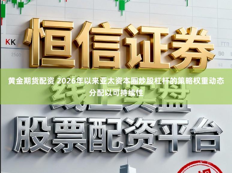黄金期货配资 2026年以来亚太资本圈炒股杠杆的策略权重动态分配以可持续性
