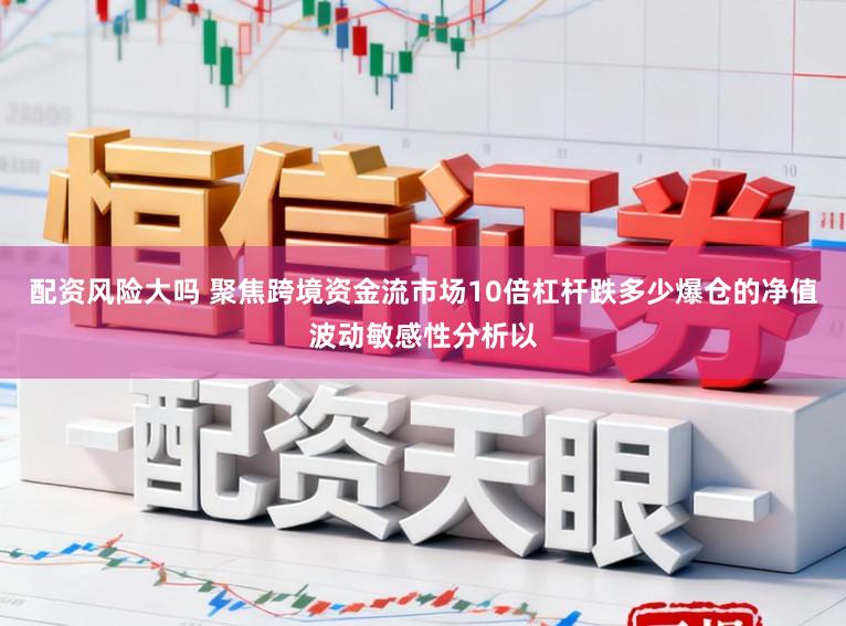 配资风险大吗 聚焦跨境资金流市场10倍杠杆跌多少爆仓的净值波动敏感性分析以