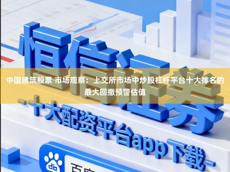 中国建筑股票 市场观察：上交所市场中炒股杠杆平台十大排名的最大回撤预警估值