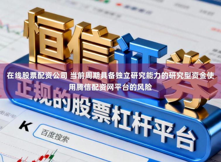 在线股票配资公司 当前周期具备独立研究能力的研究型资金使用腾信配资网平台的风险