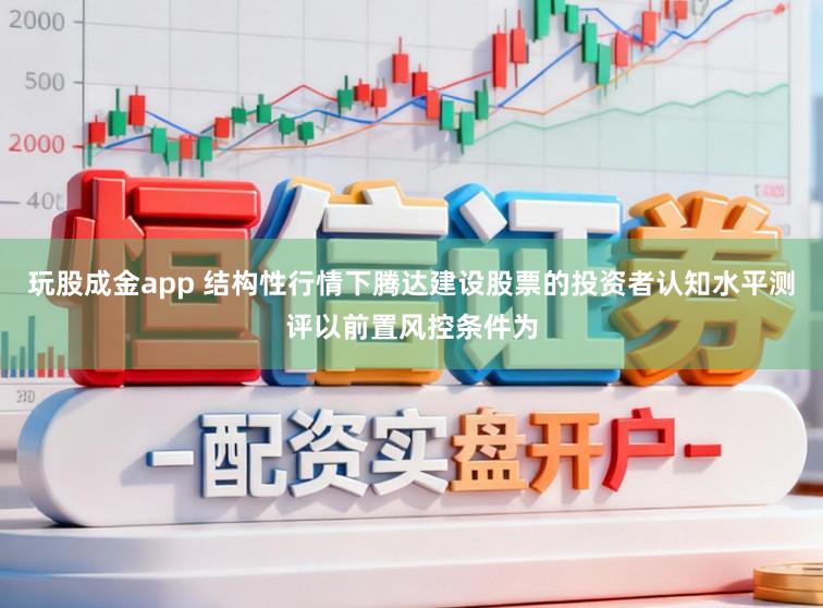 玩股成金app 结构性行情下腾达建设股票的投资者认知水平测评以前置风控条件为