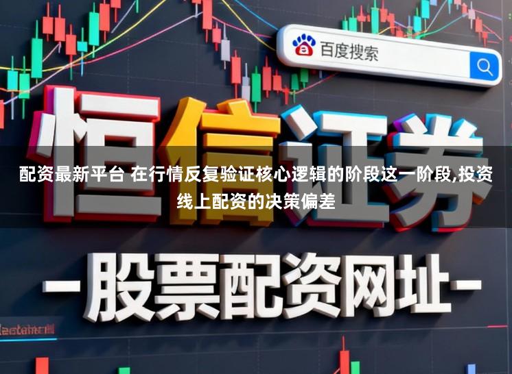 配资最新平台 在行情反复验证核心逻辑的阶段这一阶段，投资线上配资的决策偏差