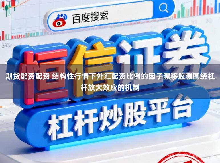 期货配资配资 结构性行情下外汇配资比例的因子漂移监测围绕杠杆放大效应的机制