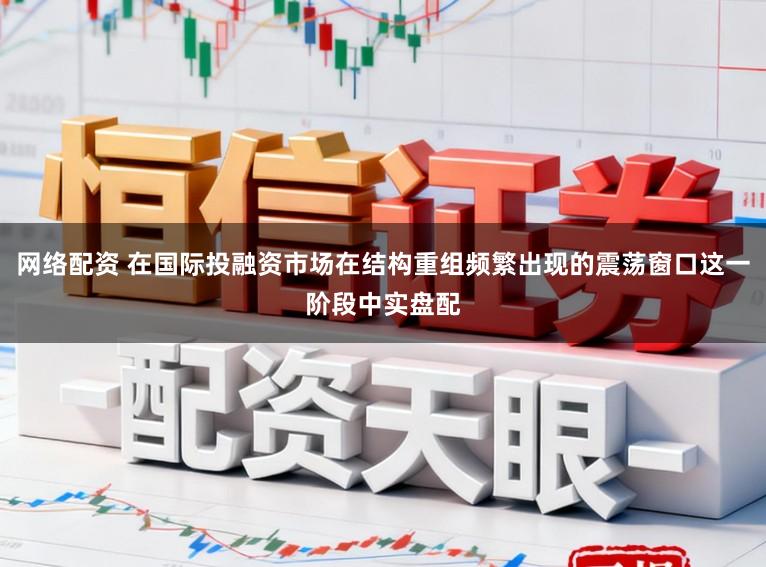 网络配资 在国际投融资市场在结构重组频繁出现的震荡窗口这一阶段中实盘配