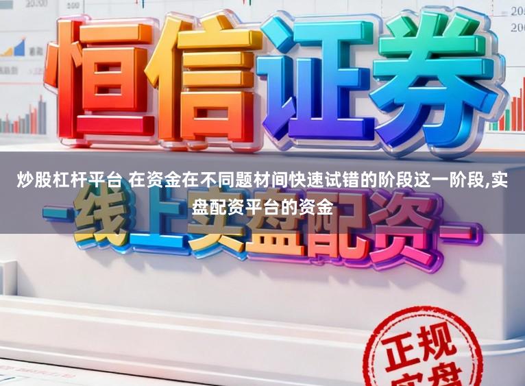 炒股杠杆平台 在资金在不同题材间快速试错的阶段这一阶段，实盘配资平台的资金