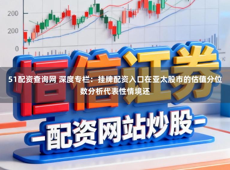 51配资查询网 深度专栏：挂牌配资入口在亚太股市的估值分位数分析代表性情境还