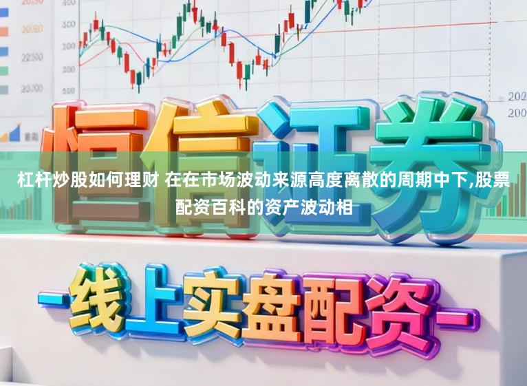 杠杆炒股如何理财 在在市场波动来源高度离散的周期中下，股票配资百科的资产波动相