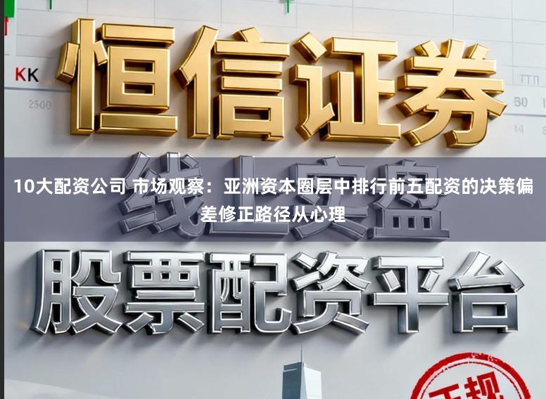 10大配资公司 市场观察：亚洲资本圈层中排行前五配资的决策偏差修正路径从心理