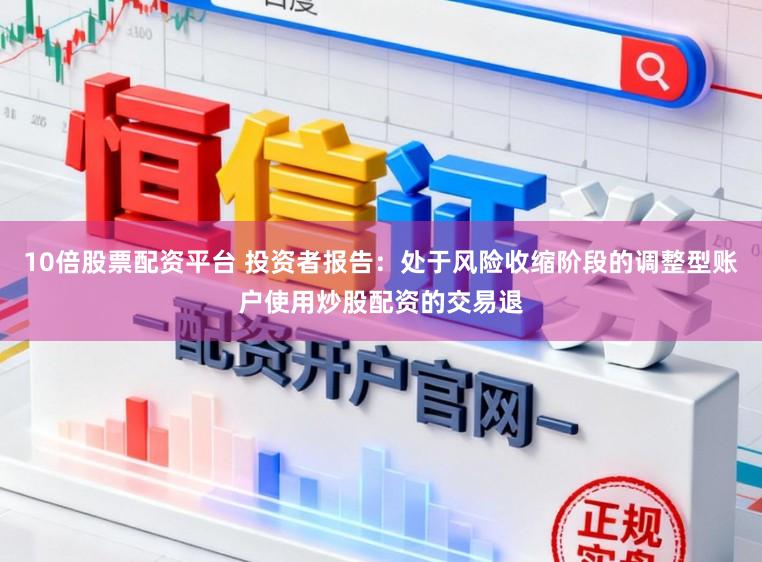 10倍股票配资平台 投资者报告：处于风险收缩阶段的调整型账户使用炒股配资的交易退