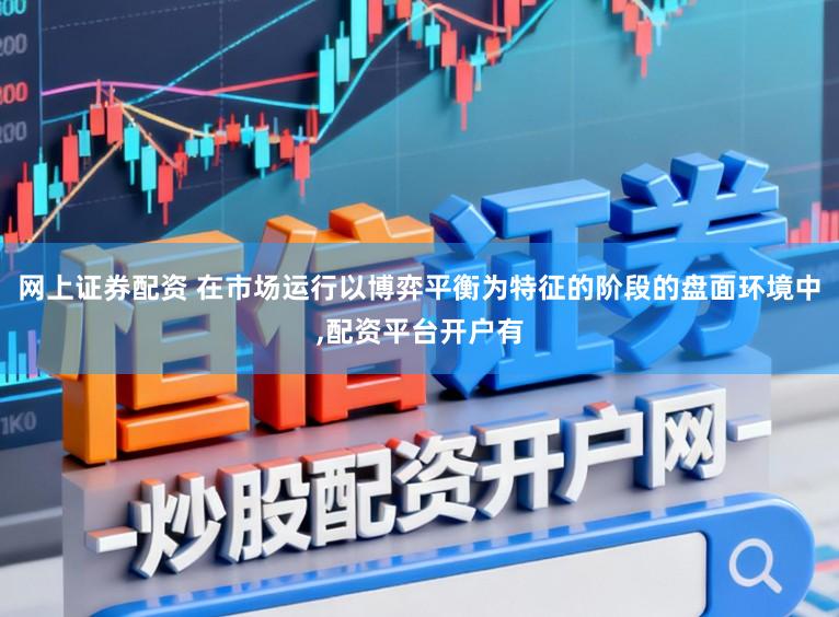 网上证券配资 在市场运行以博弈平衡为特征的阶段的盘面环境中，配资平台开户有