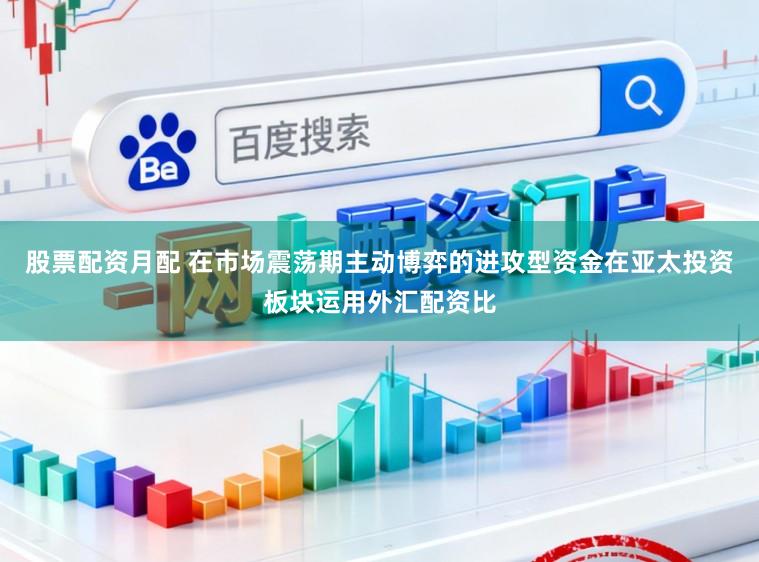 股票配资月配 在市场震荡期主动博弈的进攻型资金在亚太投资板块运用外汇配资比