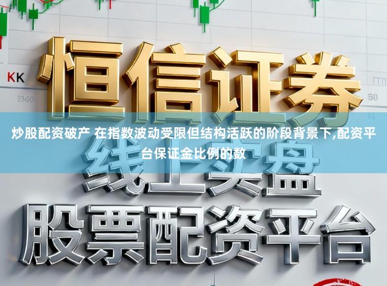 炒股配资破产 在指数波动受限但结构活跃的阶段背景下，配资平台保证金比例的数
