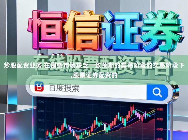 炒股配资业务 在围绕市场缺乏一致预期的震荡阶段的交易阶段下，股票证券配资的