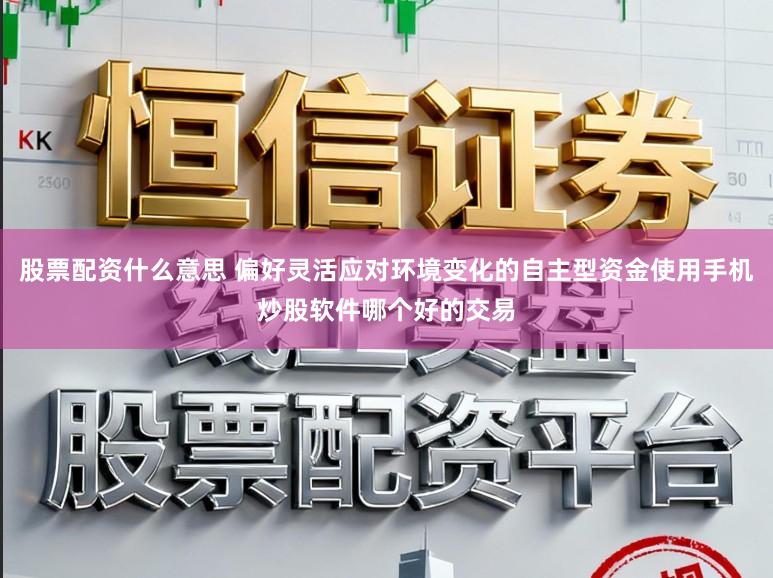 股票配资什么意思 偏好灵活应对环境变化的自主型资金使用手机炒股软件哪个好的交易