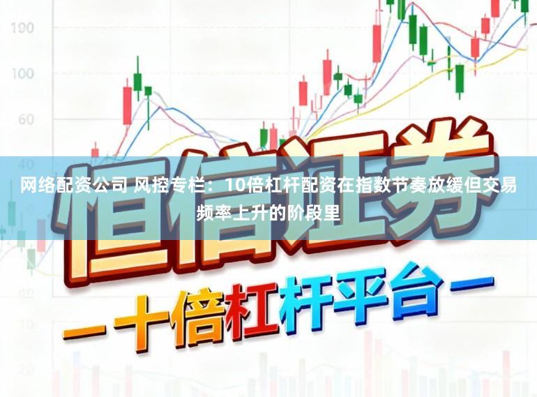 网络配资公司 风控专栏：10倍杠杆配资在指数节奏放缓但交易频率上升的阶段里