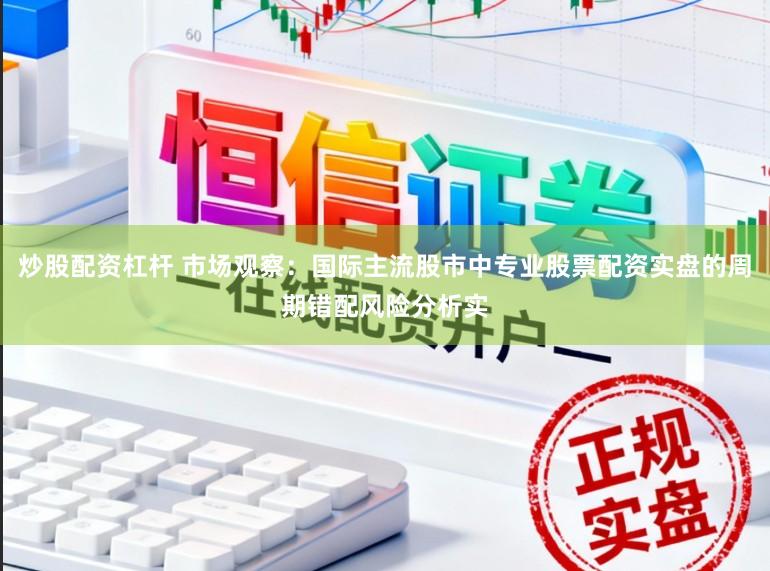 炒股配资杠杆 市场观察：国际主流股市中专业股票配资实盘的周期错配风险分析实